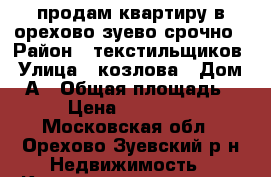 продам квартиру в орехово-зуево срочно › Район ­ текстильщиков › Улица ­ козлова › Дом ­ 4А › Общая площадь ­ 30 › Цена ­ 2 000 000 - Московская обл., Орехово-Зуевский р-н Недвижимость » Квартиры продажа   . Московская обл.